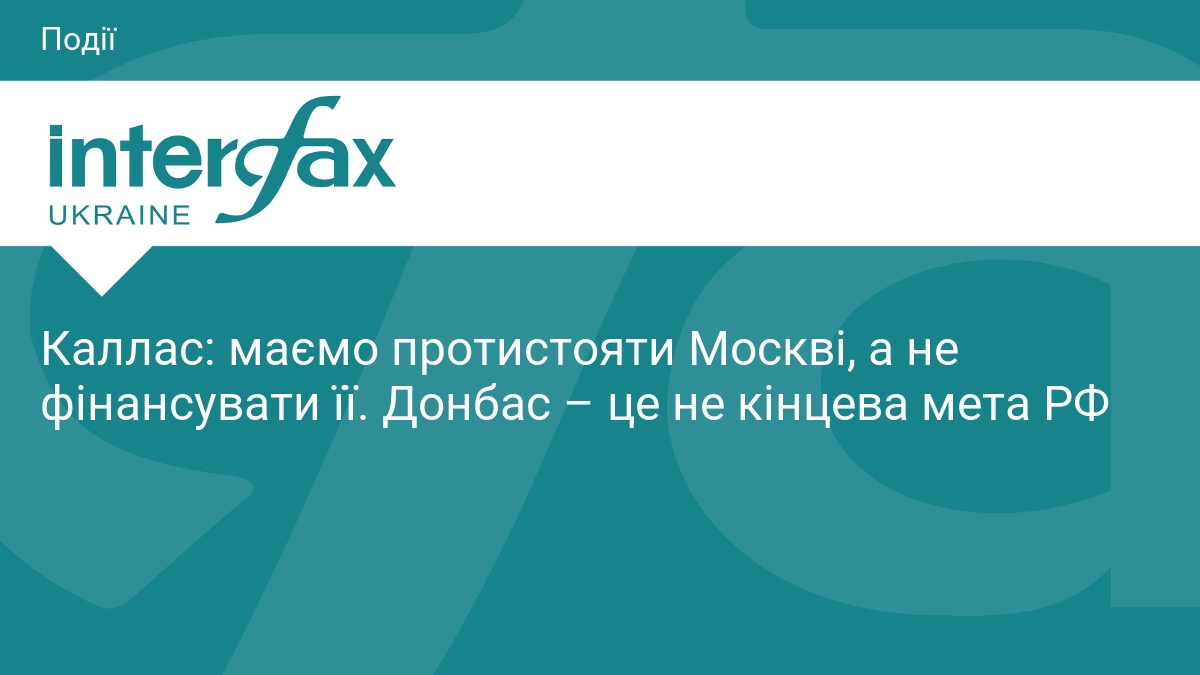 Каллас: маємо протистояти Москві, а не фінансувати її. Донбас – це не кінцева мета РФ