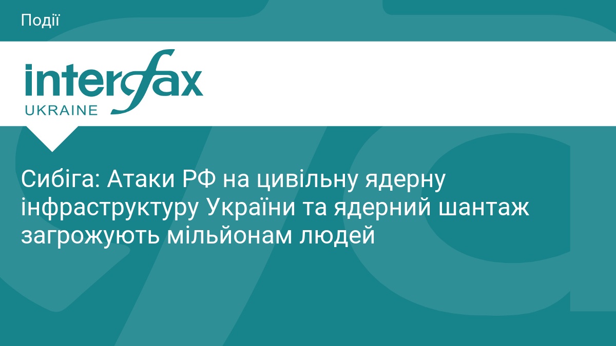 Сибіга: Атаки РФ на цивільну ядерну інфраструктуру України та ядерний шантаж загрожують мільйонам людей