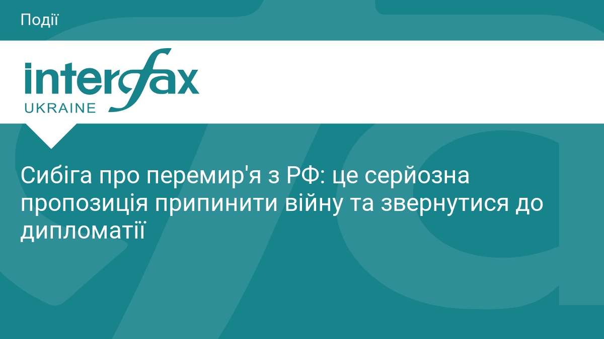 Сибіга про перемир'я з РФ: це серйозна пропозиція припинити війну та звернутися до дипломатії