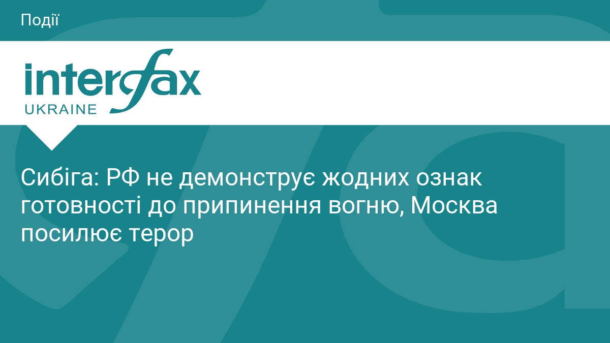 Сибіга: РФ не демонструє жодних ознак готовності до припинення вогню, Москва посилює терор