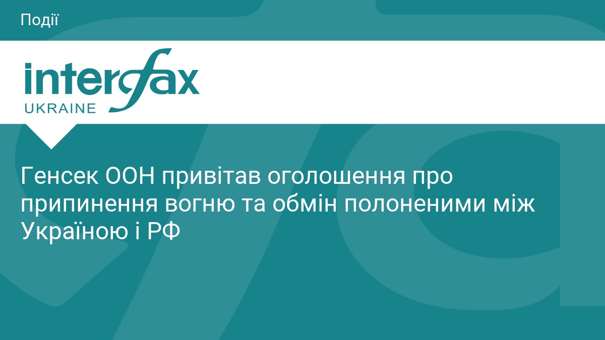 Генсек ООН привітав оголошення про припинення вогню та обмін полоненими між Україною і РФ