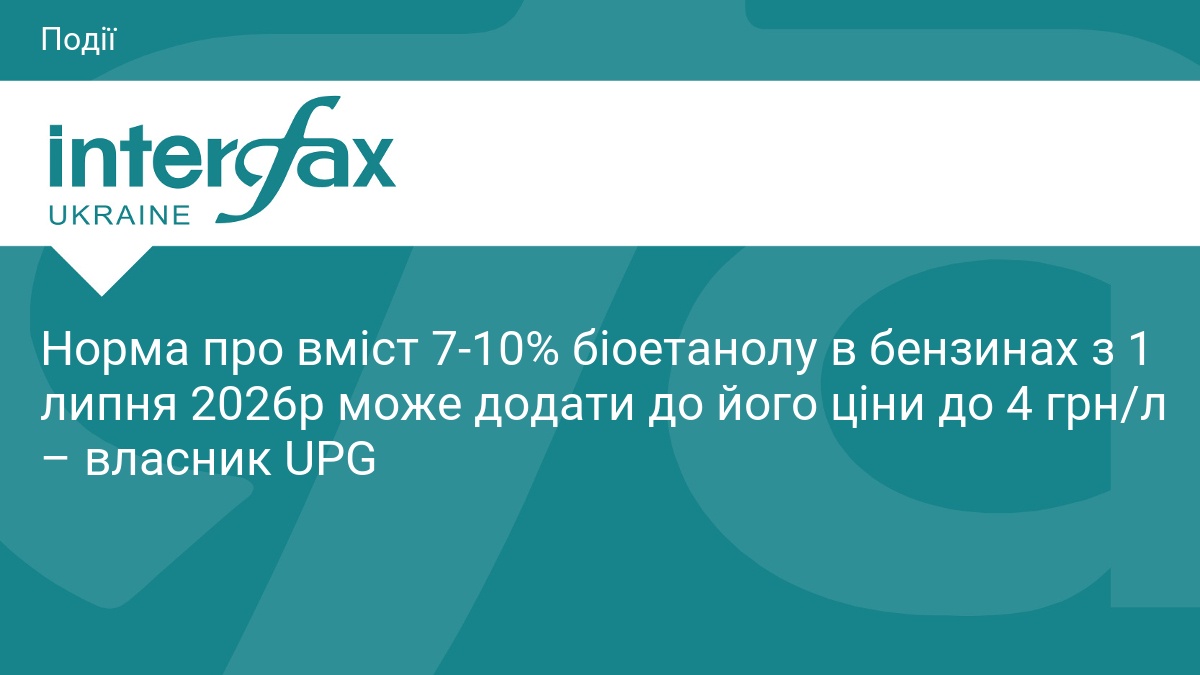 Норма про вміст 7-10% біоетанолу в бензинах з 1 липня 2026р може додати до його ціни до 4 грн/л – власник UPG