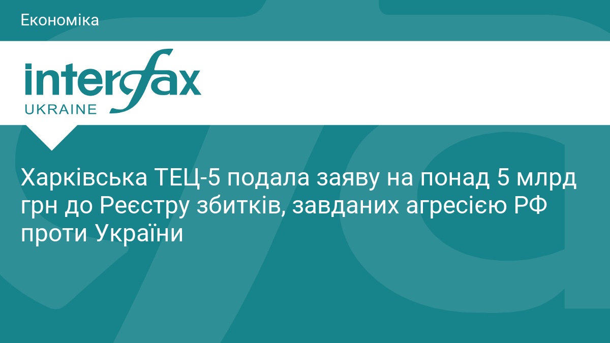 Харківська ТЕЦ-5 подала заяву на понад 5 млрд грн до Реєстру збитків, завданих агресією РФ проти України
