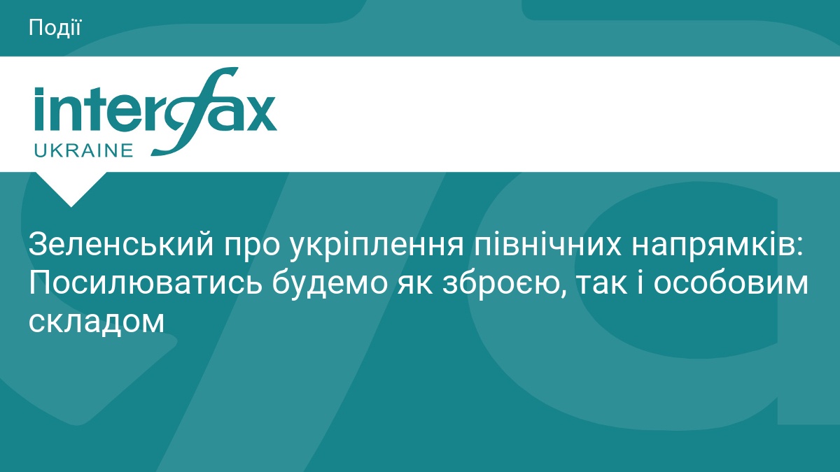 Зеленський про укріплення північних напрямків: Посилюватись будемо як зброєю, так і особовим складом