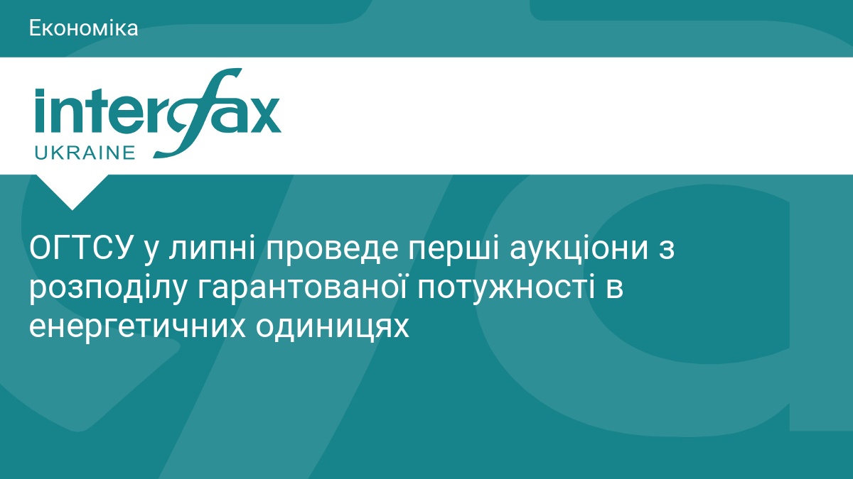 ОГТСУ у липні проведе перші аукціони з розподілу гарантованої потужності в енергетичних одиницях
