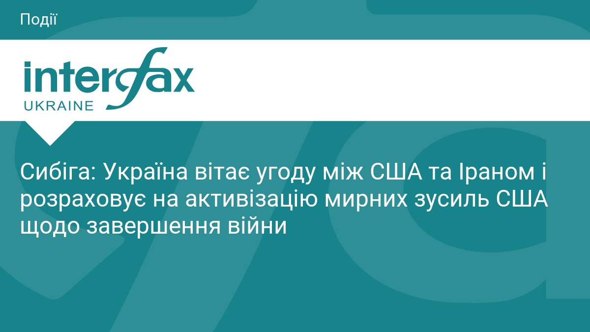 Сибіга: Україна вітає угоду між США та Іраном і розраховує на активізацію мирних зусиль США щодо завершення війни
